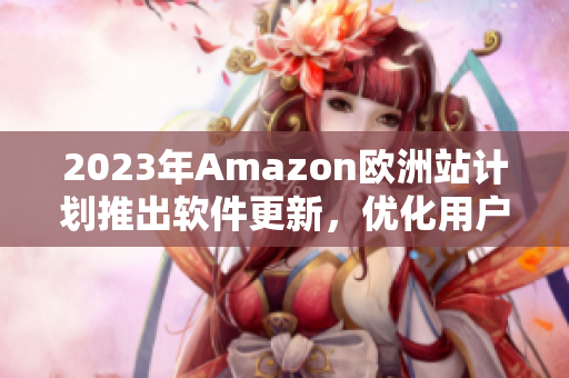 2023年Amazon欧洲站计划推出软件更新，优化用户体验