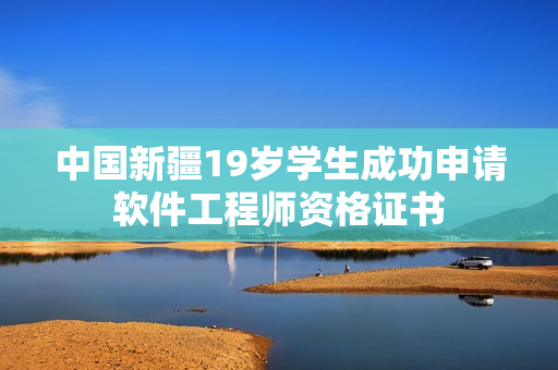 中国新疆19岁学生成功申请软件工程师资格证书