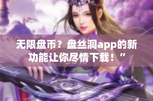 无限盘币？盘丝洞app的新功能让你尽情下载！”
