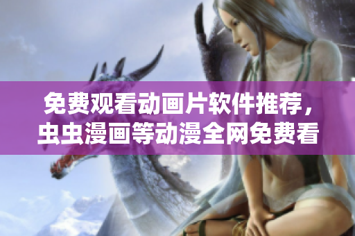 免费观看动画片软件推荐，虫虫漫画等动漫全网免费看