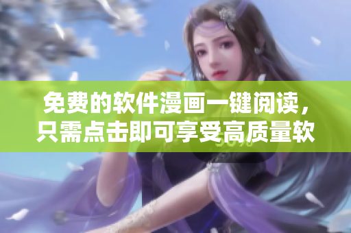 免费的软件漫画一键阅读，只需点击即可享受高质量软件资讯