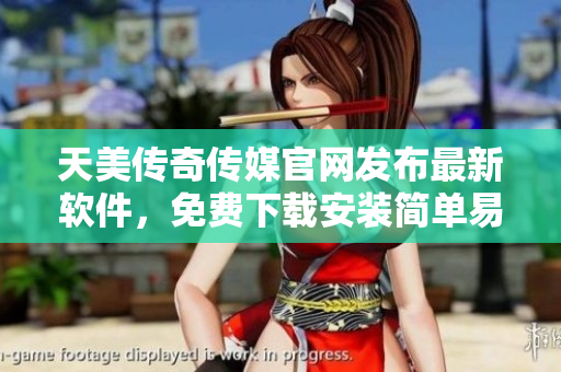 天美传奇传媒官网发布最新软件，免费下载安装简单易用