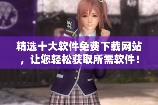 精选十大软件免费下载网站，让您轻松获取所需软件！