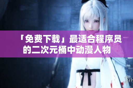「免费下载」最适合程序员的二次元桶中动漫人物