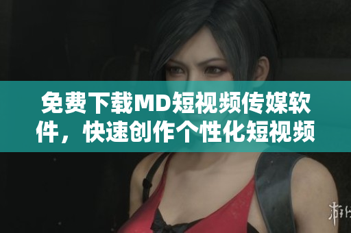 免费下载MD短视频传媒软件，快速创作个性化短视频！