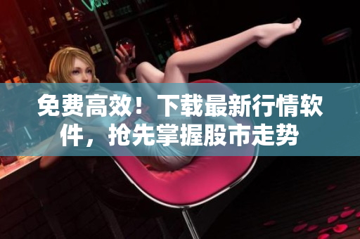 免费高效！下载最新行情软件，抢先掌握股市走势