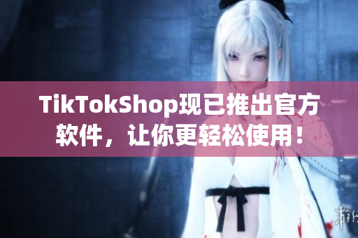 TikTokShop现已推出官方软件，让你更轻松使用！