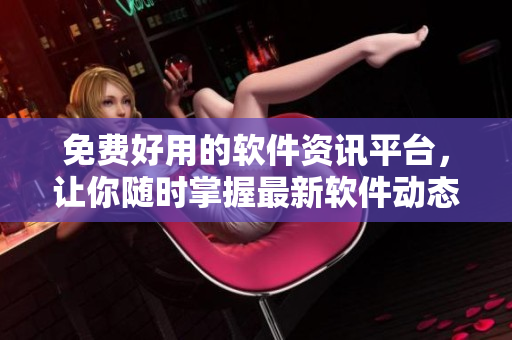 免费好用的软件资讯平台，让你随时掌握最新软件动态
