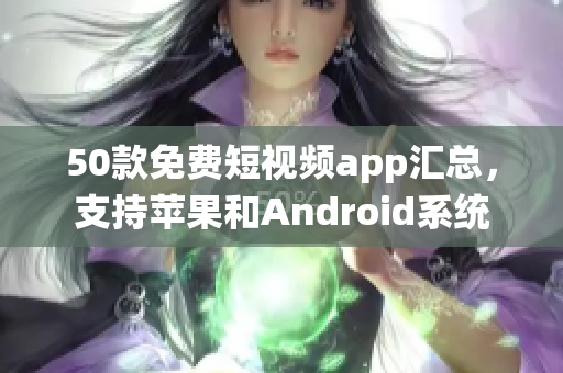 50款免费短视频app汇总，支持苹果和Android系统