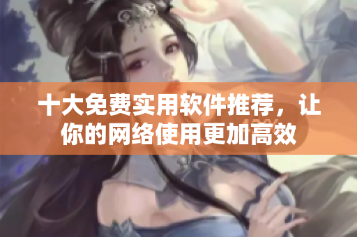 十大免费实用软件推荐，让你的网络使用更加高效