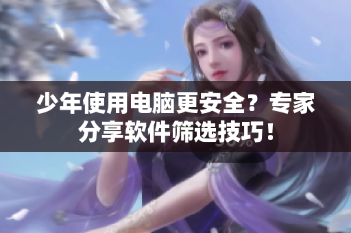少年使用电脑更安全？专家分享软件筛选技巧！