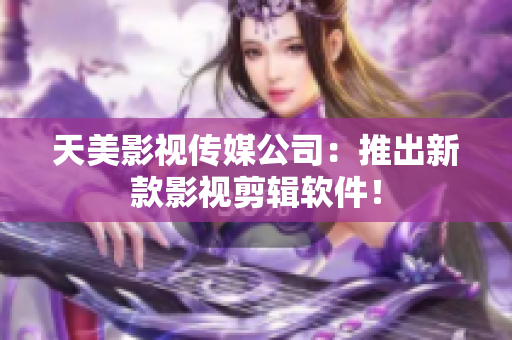 天美影视传媒公司：推出新款影视剪辑软件！