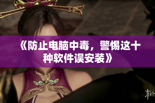 《防止电脑中毒，警惕这十种软件误安装》