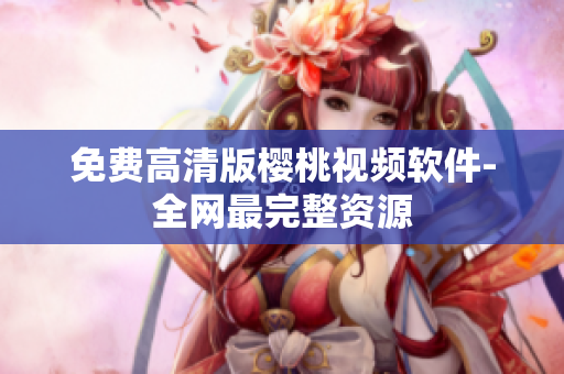 免费高清版樱桃视频软件-全网最完整资源
