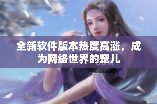 全新软件版本热度高涨，成为网络世界的宠儿