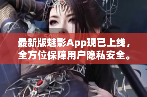 最新版魅影App现已上线，全方位保障用户隐私安全。