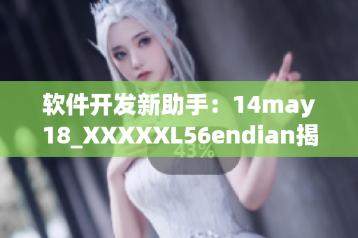 软件开发新助手：14may18_XXXXXL56endian揭示缅北工具库(1)
