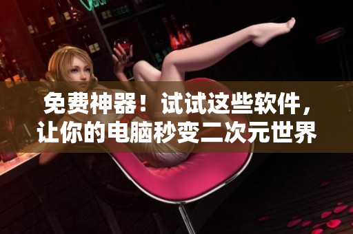 免费神器！试试这些软件，让你的电脑秒变二次元世界！