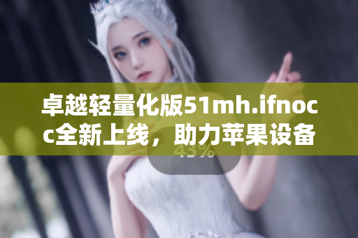 卓越轻量化版51mh.ifnocc全新上线，助力苹果设备更流畅运行