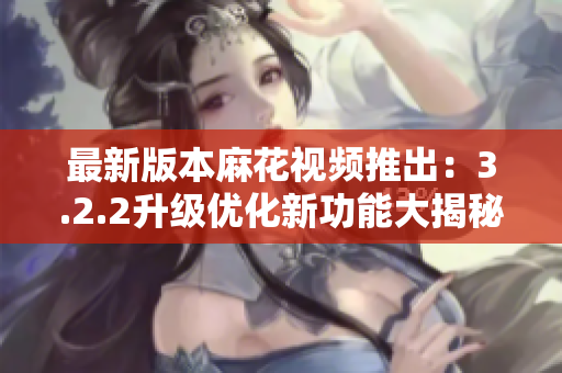 最新版本麻花视频推出：3.2.2升级优化新功能大揭秘