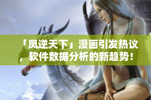 「凤逆天下」漫画引发热议，软件数据分析的新趋势！