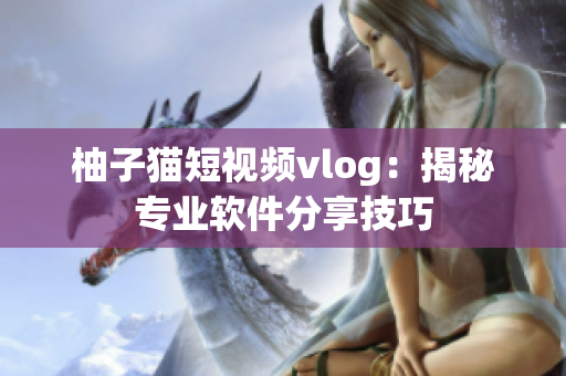 柚子猫短视频vlog：揭秘专业软件分享技巧