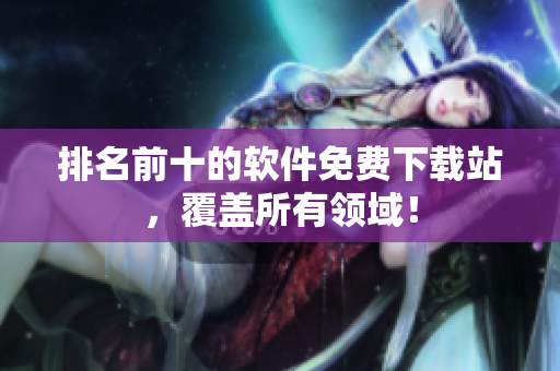 排名前十的软件免费下载站，覆盖所有领域！