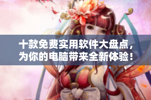 十款免费实用软件大盘点，为你的电脑带来全新体验！