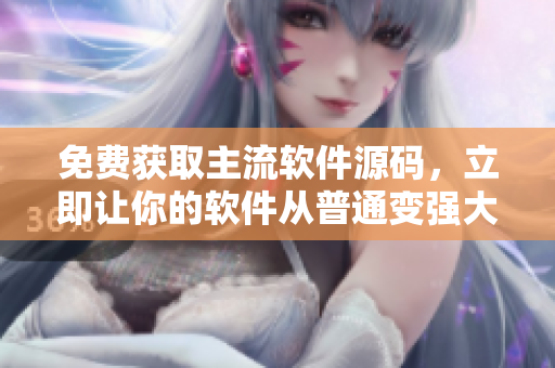 免费获取主流软件源码，立即让你的软件从普通变强大！