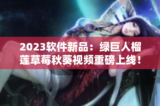 2023软件新品：绿巨人榴莲草莓秋葵视频重磅上线！