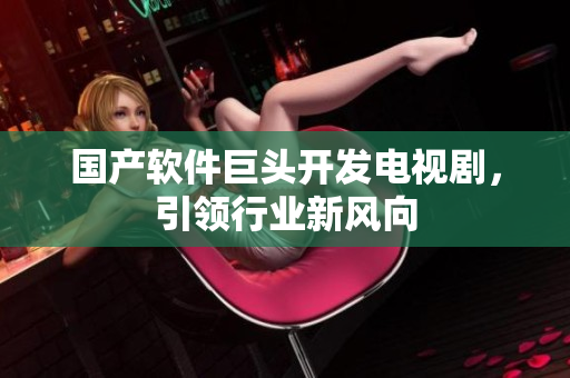 国产软件巨头开发电视剧，引领行业新风向