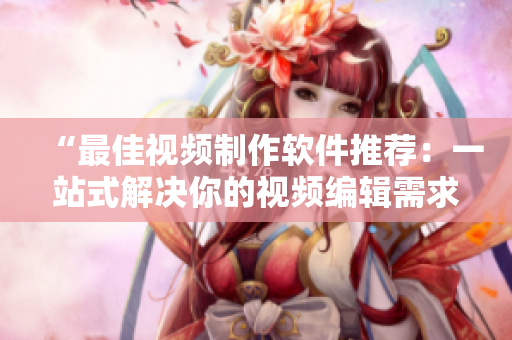 “最佳视频制作软件推荐：一站式解决你的视频编辑需求”