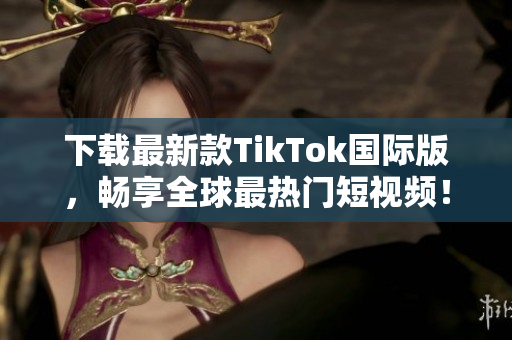 下载最新款TikTok国际版，畅享全球最热门短视频！