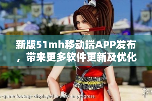新版51mh移动端APP发布，带来更多软件更新及优化！