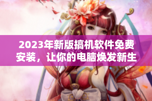 2023年新版搞机软件免费安装，让你的电脑焕发新生！