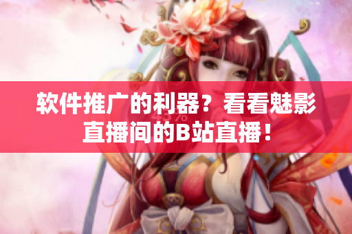 软件推广的利器？看看魅影直播间的B站直播！