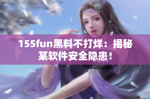 155fun黑料不打烊：揭秘某软件安全隐患！