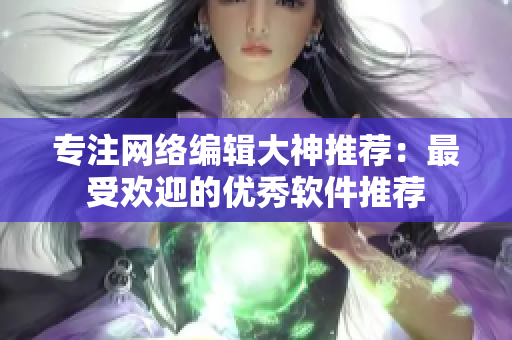 专注网络编辑大神推荐：最受欢迎的优秀软件推荐