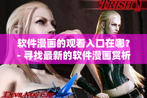 软件漫画的观看入口在哪？- 寻找最新的软件漫画赏析入口