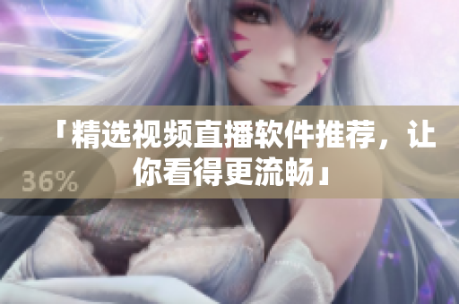 「精选视频直播软件推荐，让你看得更流畅」