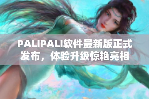 PALIPALI软件最新版正式发布，体验升级惊艳亮相