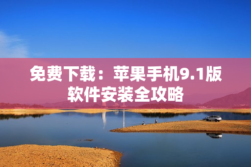 免费下载：苹果手机9.1版软件安装全攻略