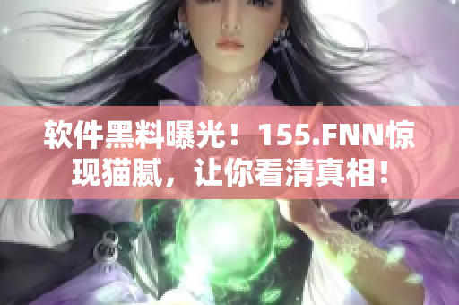 软件黑料曝光！155.FNN惊现猫腻，让你看清真相！