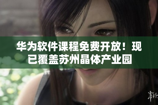 华为软件课程免费开放！现已覆盖苏州晶体产业园