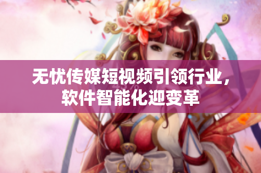 无忧传媒短视频引领行业，软件智能化迎变革