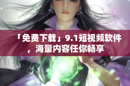 「免费下载」9.1短视频软件，海量内容任你畅享
