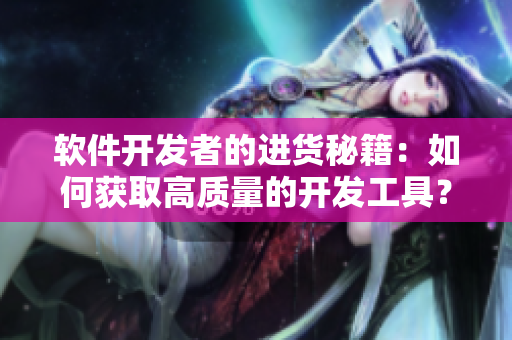 软件开发者的进货秘籍：如何获取高质量的开发工具？