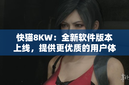 快猫8KW：全新软件版本上线，提供更优质的用户体验