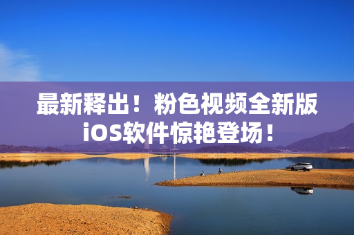 最新释出！粉色视频全新版iOS软件惊艳登场！