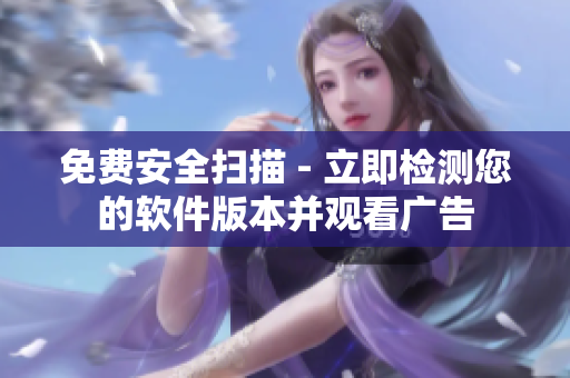 免费安全扫描 - 立即检测您的软件版本并观看广告